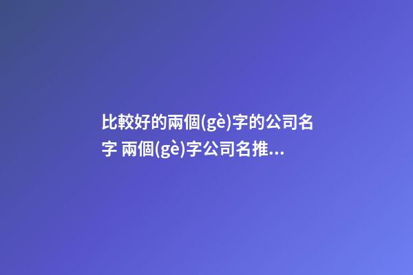 比較好的兩個(gè)字的公司名字 兩個(gè)字公司名推薦